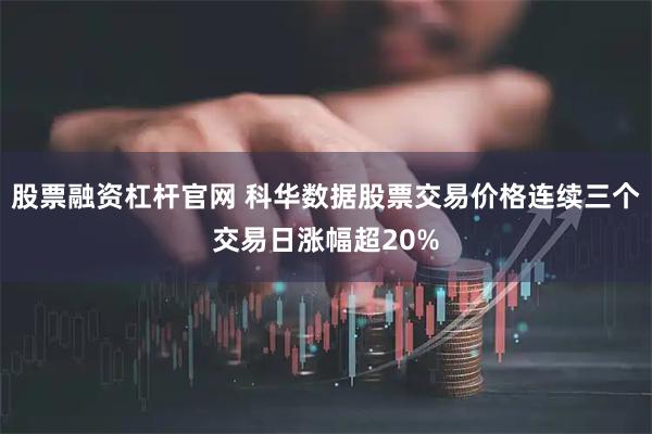股票融资杠杆官网 科华数据股票交易价格连续三个交易日涨幅超20%