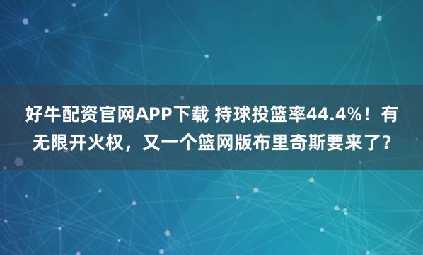好牛配资官网APP下载 持球投篮率44.4%！有无限开火权，又一个篮网版布里奇斯要来了？