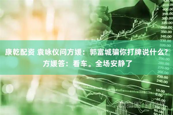 康乾配资 袁咏仪问方媛：郭富城骗你打牌说什么? 方媛答：看车。全场安静了