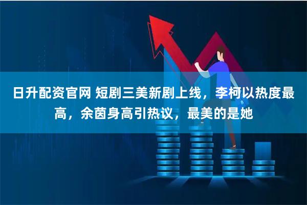 日升配资官网 短剧三美新剧上线，李柯以热度最高，余茵身高引热议，最美的是她