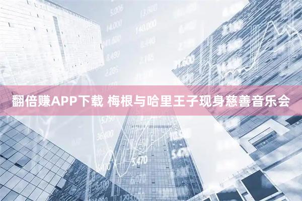 翻倍赚APP下载 梅根与哈里王子现身慈善音乐会