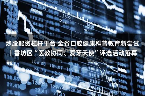 炒股配资杠杆平台 全省口腔健康科普教育新尝试｜香坊区“医教协同、爱牙天使”评选活动落幕