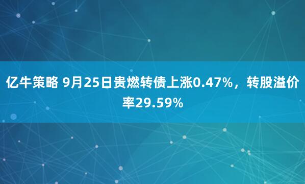 亿牛策略 9月25日贵燃转债上涨0.47%，转股溢价率29.59%