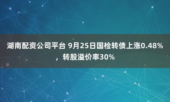 湖南配资公司平台 9月25日国检转债上涨0.48%，转股溢价率30%