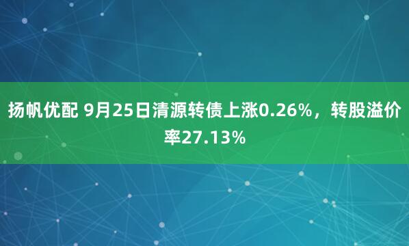 扬帆优配 9月25日清源转债上涨0.26%，转股溢价率27.13%