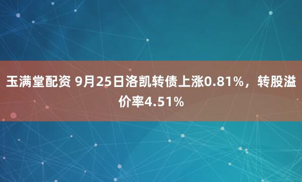 玉满堂配资 9月25日洛凯转债上涨0.81%，转股溢价率4.51%
