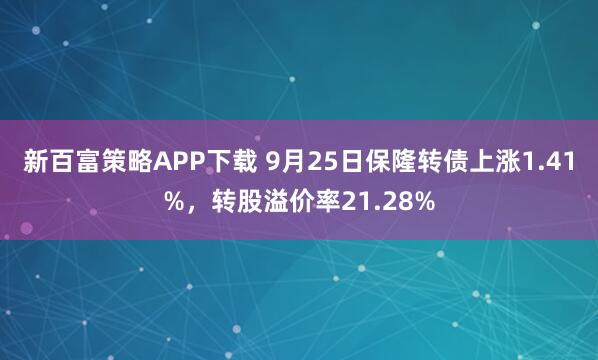 新百富策略APP下载 9月25日保隆转债上涨1.41%，转股溢价率21.28%