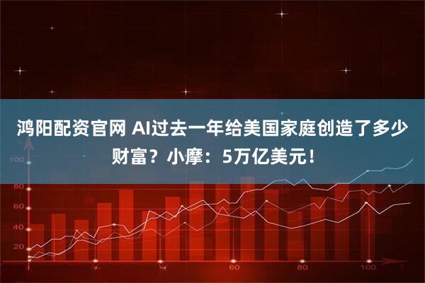 鸿阳配资官网 AI过去一年给美国家庭创造了多少财富？小摩：5万亿美元！