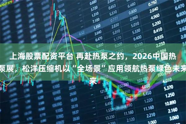 上海股票配资平台 再赴热泵之约，2026中国热泵展，松洋压缩机以“全场景”应用领航热泵绿色未来