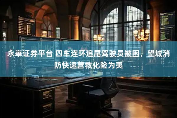 永崋证券平台 四车连环追尾驾驶员被困，望城消防快速营救化险为夷