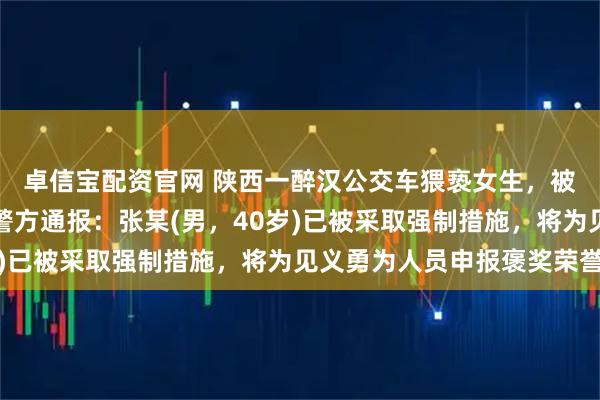 卓信宝配资官网 陕西一醉汉公交车猥亵女生，被男高中生放倒制服！警方通报：张某(男，40岁)已被采取强制措施，将为见义勇为人员申报褒奖荣誉