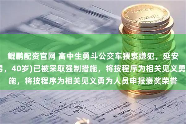 鲲鹏配资官网 高中生勇斗公交车猥亵嫌犯，延安警方：嫌疑人张某(男，40岁)已被采取强制措施，将按程序为相关见义勇为人员申报褒奖荣誉