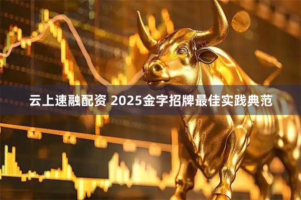 云上速融配资 2025金字招牌最佳实践典范