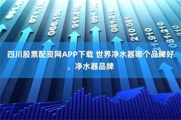四川股票配资网APP下载 世界净水器哪个品牌好，净水器品牌