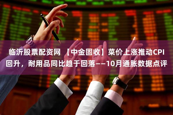 临沂股票配资网 【中金固收】菜价上涨推动CPI回升，耐用品同比趋于回落——10月通胀数据点评