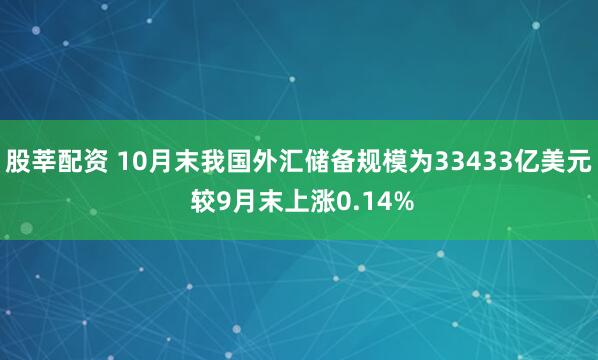 股莘配资 10月末我国外汇储备规模为33433亿美元 较9月末上涨0.14%