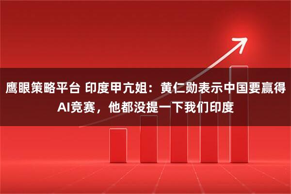 鹰眼策略平台 印度甲亢姐：黄仁勋表示中国要赢得AI竞赛，他都没提一下我们印度