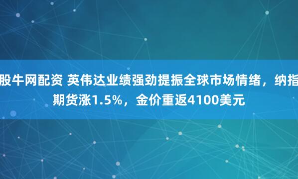 股牛网配资 英伟达业绩强劲提振全球市场情绪,纳指期货涨1.5%,金价重返4100美元