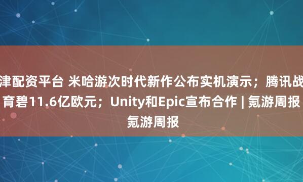 天津配资平台 米哈游次时代新作公布实机演示；腾讯战投育碧11.6亿欧元；Unity和Epic宣布合作 | 氪游周报