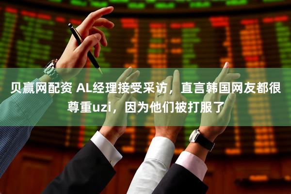 贝赢网配资 AL经理接受采访，直言韩国网友都很尊重uzi，因为他们被打服了