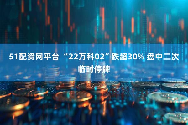 51配资网平台 “22万科02”跌超30% 盘中二次临时停牌