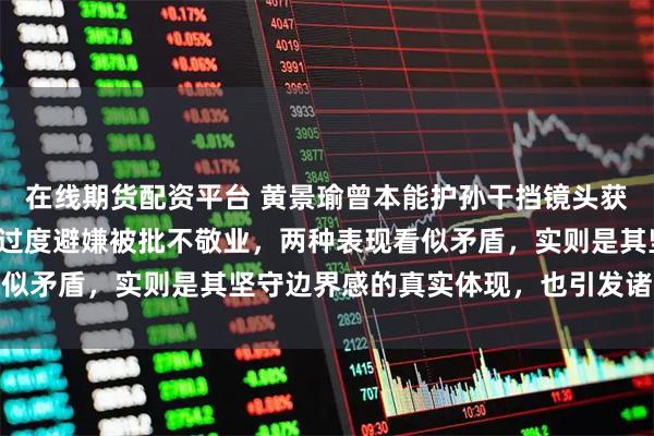 在线期货配资平台 黄景瑜曾本能护孙干挡镜头获赞，却因综艺中与孙千过度避嫌被批不敬业，两种表现看似矛盾，实则是其坚守边界感的真实体现，也引发诸多热议