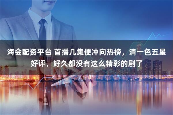 海会配资平台 首播几集便冲向热榜，清一色五星好评，好久都没有这么精彩的剧了