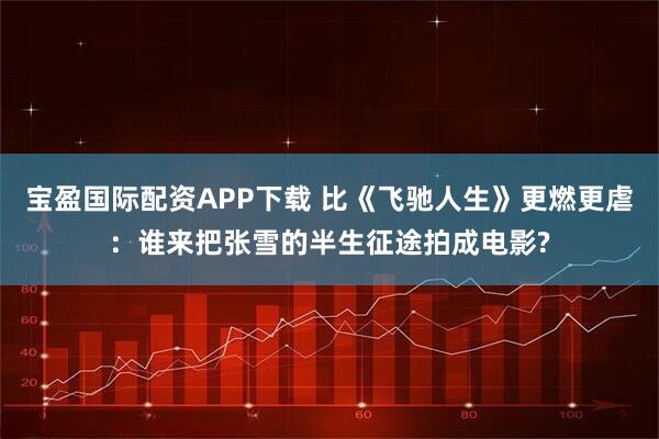 宝盈国际配资APP下载 比《飞驰人生》更燃更虐：谁来把张雪的半生征途拍成电影?