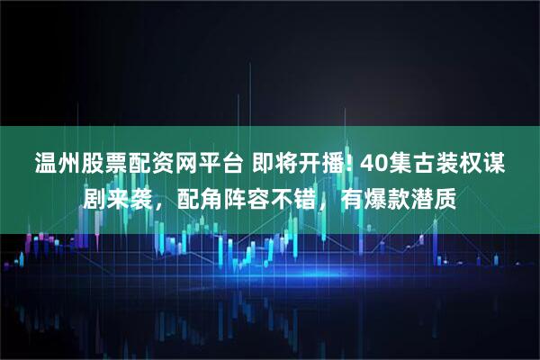 温州股票配资网平台 即将开播! 40集古装权谋剧来袭，配角阵容不错，有爆款潜质