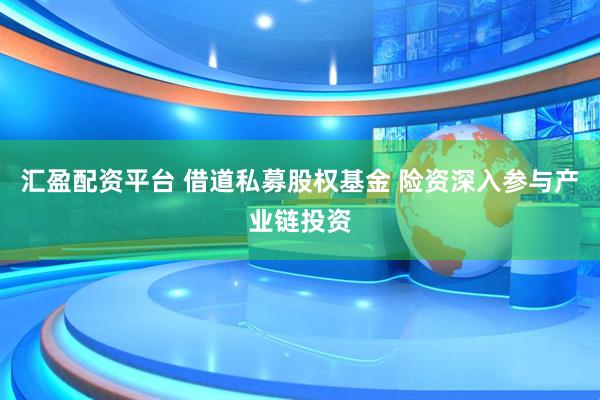 汇盈配资平台 借道私募股权基金 险资深入参与产业链投资