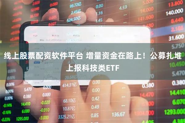 线上股票配资软件平台 增量资金在路上!公募扎堆上报科技类ETF