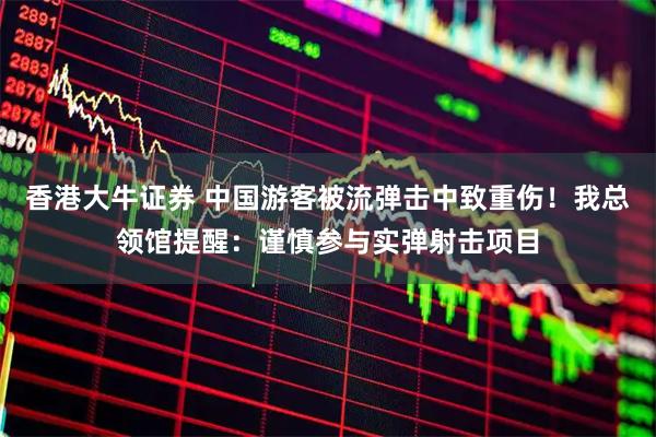 香港大牛证券 中国游客被流弹击中致重伤!我总领馆提醒:谨慎参与实弹射击项目