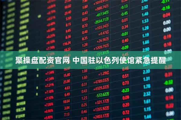 聚操盘配资官网 中国驻以色列使馆紧急提醒
