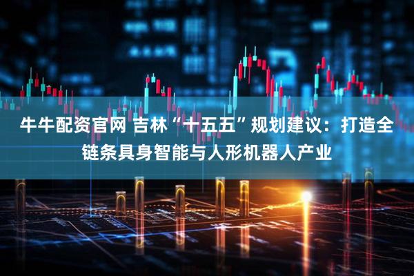 牛牛配资官网 吉林“十五五”规划建议：打造全链条具身智能与人形机器人产业