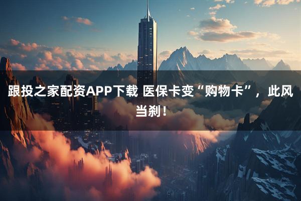 跟投之家配资APP下载 医保卡变“购物卡”，此风当刹！