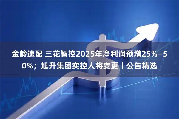 金岭速配 三花智控2025年净利润预增25%—50%;旭升集团实控人将变更丨公告精选