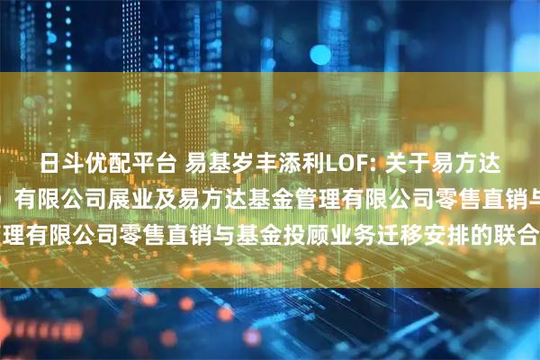 日斗优配平台 易基岁丰添利LOF: 关于易方达财富管理基金销售（广州）有限公司展业及易方达基金管理有限公司零售直销与基金投顾业务迁移安排的联合公告