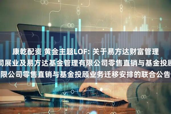 康乾配资 黄金主题LOF: 关于易方达财富管理基金销售（广州）有限公司展业及易方达基金管理有限公司零售直销与基金投顾业务迁移安排的联合公告