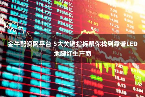 金牛配资网平台 5大关键指标帮你找到靠谱LED地脚灯生产商