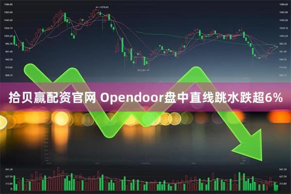 拾贝赢配资官网 Opendoor盘中直线跳水跌超6%