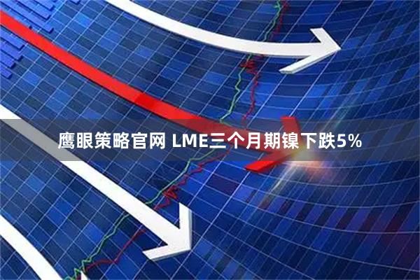 鹰眼策略官网 LME三个月期镍下跌5%