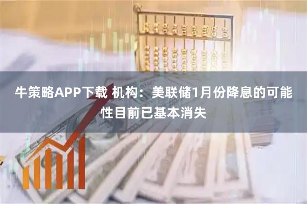 牛策略APP下载 机构：美联储1月份降息的可能性目前已基本消失