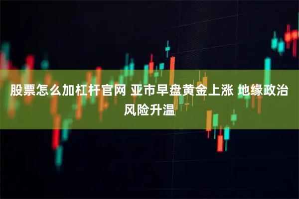 股票怎么加杠杆官网 亚市早盘黄金上涨 地缘政治风险升温