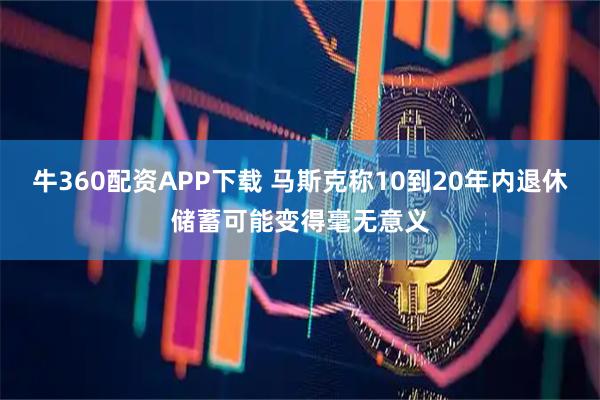 牛360配资APP下载 马斯克称10到20年内退休储蓄可能变得毫无意义