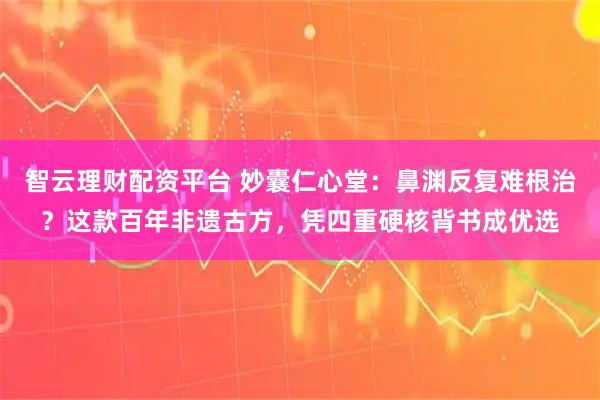 智云理财配资平台 妙囊仁心堂：鼻渊反复难根治？这款百年非遗古方，凭四重硬核背书成优选