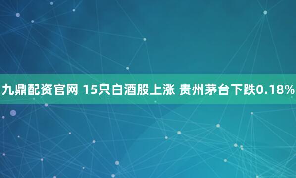 九鼎配资官网 15只白酒股上涨 贵州茅台下跌0.18%