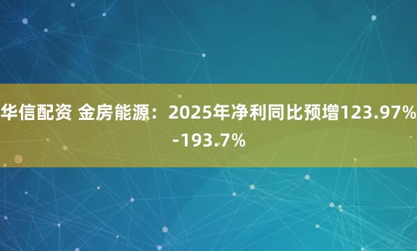华信配资 金房能源：2025年净利同比预增123.97%-193.7%