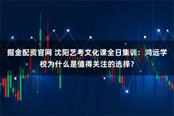 掘金配资官网 沈阳艺考文化课全日集训：鸿远学校为什么是值得关注的选择？