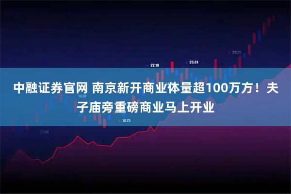 中融证券官网 南京新开商业体量超100万方！夫子庙旁重磅商业马上开业