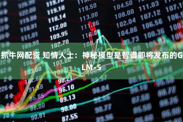 抓牛网配资 知情人士：神秘模型是智谱即将发布的GLM-5